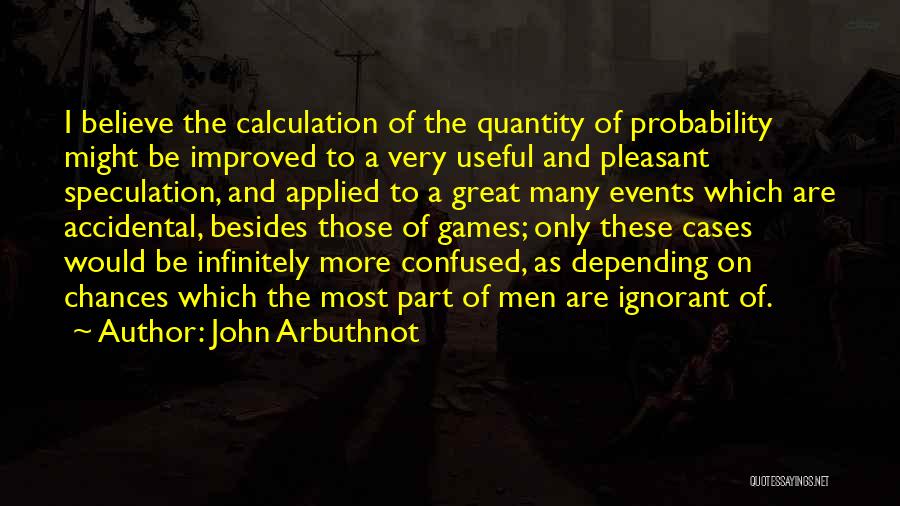 John Arbuthnot Quotes: I Believe The Calculation Of The Quantity Of Probability Might Be Improved To A Very Useful And Pleasant Speculation, And