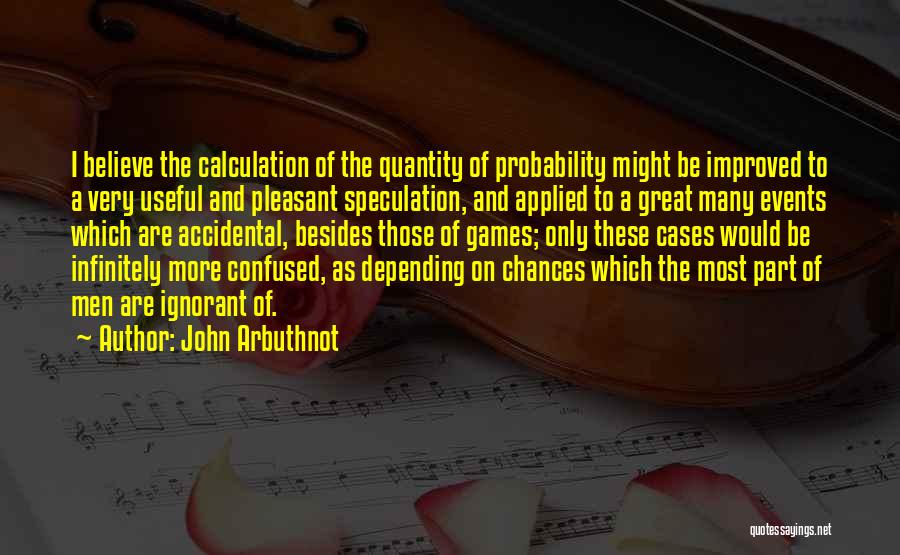 John Arbuthnot Quotes: I Believe The Calculation Of The Quantity Of Probability Might Be Improved To A Very Useful And Pleasant Speculation, And