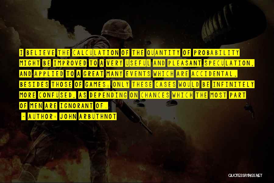 John Arbuthnot Quotes: I Believe The Calculation Of The Quantity Of Probability Might Be Improved To A Very Useful And Pleasant Speculation, And