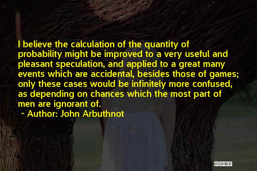 John Arbuthnot Quotes: I Believe The Calculation Of The Quantity Of Probability Might Be Improved To A Very Useful And Pleasant Speculation, And