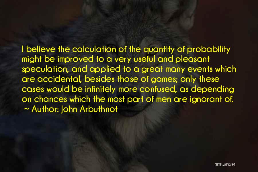 John Arbuthnot Quotes: I Believe The Calculation Of The Quantity Of Probability Might Be Improved To A Very Useful And Pleasant Speculation, And