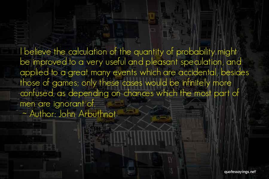 John Arbuthnot Quotes: I Believe The Calculation Of The Quantity Of Probability Might Be Improved To A Very Useful And Pleasant Speculation, And