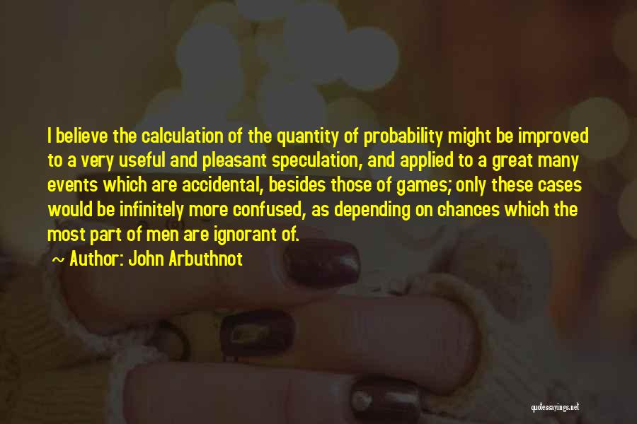 John Arbuthnot Quotes: I Believe The Calculation Of The Quantity Of Probability Might Be Improved To A Very Useful And Pleasant Speculation, And