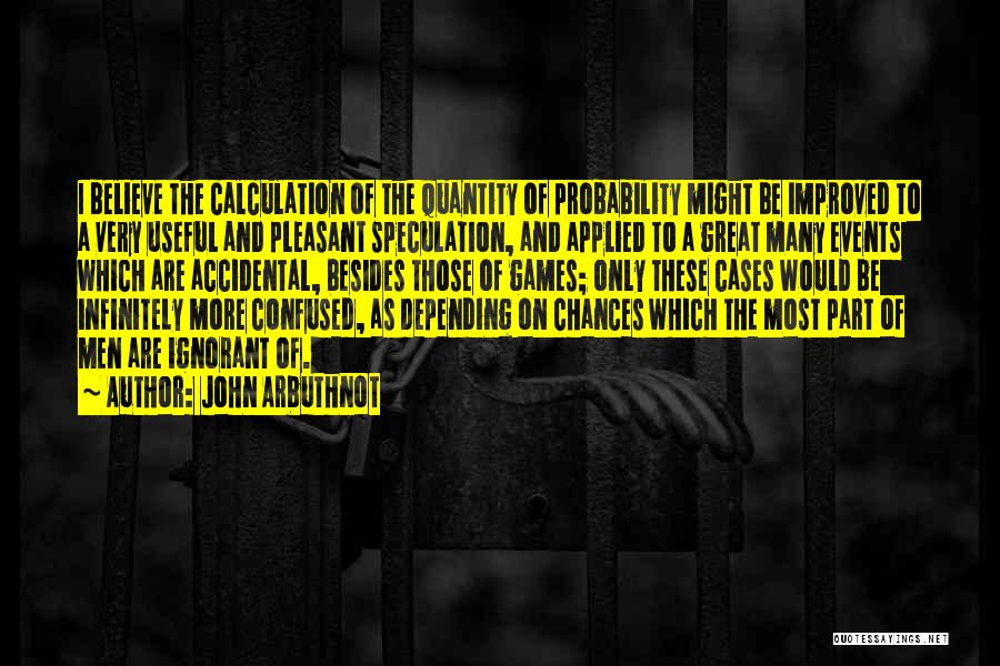 John Arbuthnot Quotes: I Believe The Calculation Of The Quantity Of Probability Might Be Improved To A Very Useful And Pleasant Speculation, And