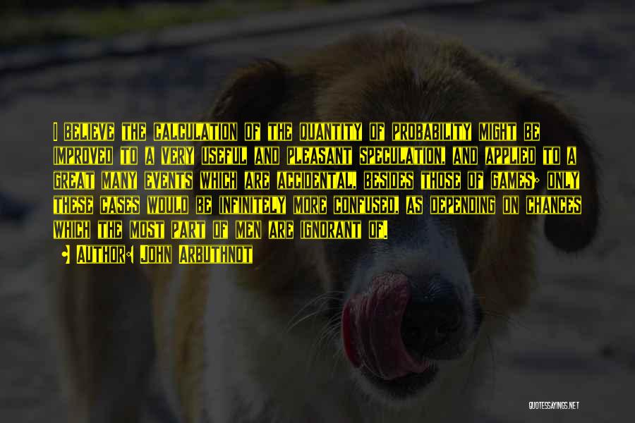 John Arbuthnot Quotes: I Believe The Calculation Of The Quantity Of Probability Might Be Improved To A Very Useful And Pleasant Speculation, And