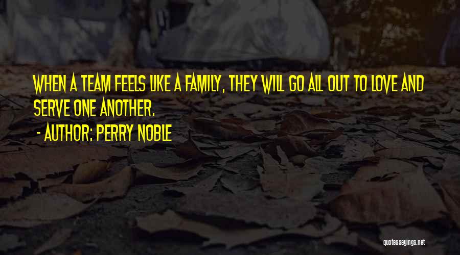 Perry Noble Quotes: When A Team Feels Like A Family, They Will Go All Out To Love And Serve One Another.