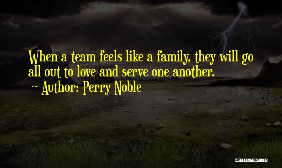 Perry Noble Quotes: When A Team Feels Like A Family, They Will Go All Out To Love And Serve One Another.