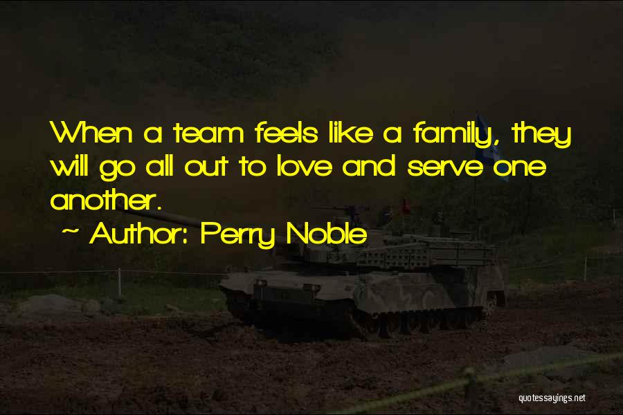 Perry Noble Quotes: When A Team Feels Like A Family, They Will Go All Out To Love And Serve One Another.