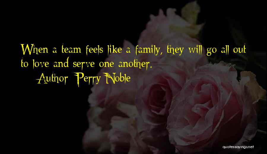 Perry Noble Quotes: When A Team Feels Like A Family, They Will Go All Out To Love And Serve One Another.