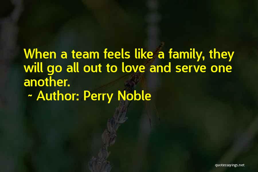 Perry Noble Quotes: When A Team Feels Like A Family, They Will Go All Out To Love And Serve One Another.