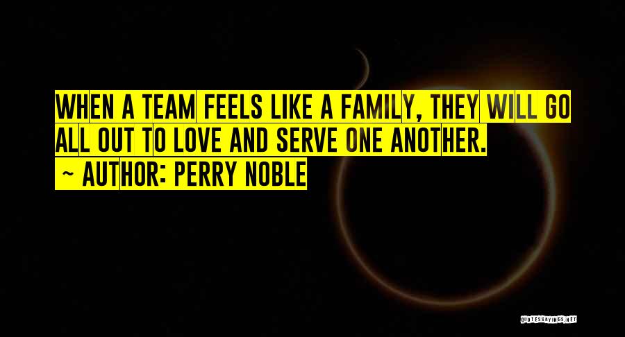 Perry Noble Quotes: When A Team Feels Like A Family, They Will Go All Out To Love And Serve One Another.