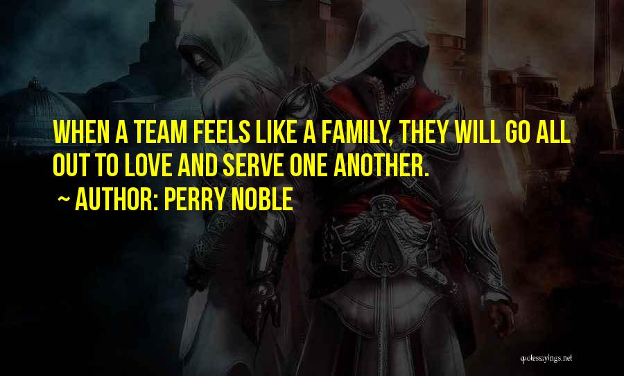 Perry Noble Quotes: When A Team Feels Like A Family, They Will Go All Out To Love And Serve One Another.