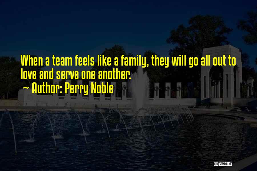 Perry Noble Quotes: When A Team Feels Like A Family, They Will Go All Out To Love And Serve One Another.