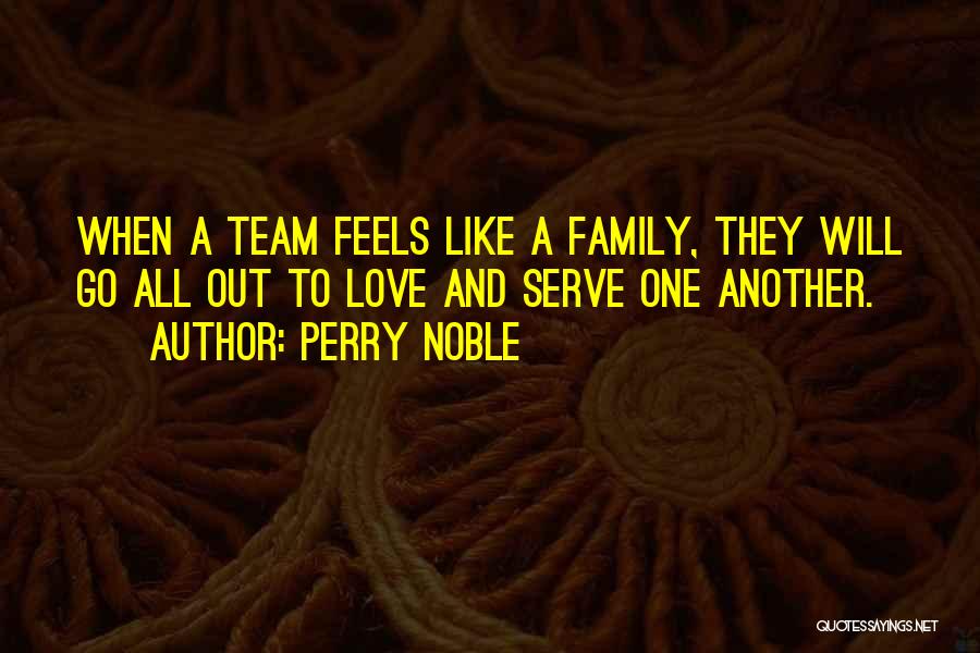 Perry Noble Quotes: When A Team Feels Like A Family, They Will Go All Out To Love And Serve One Another.