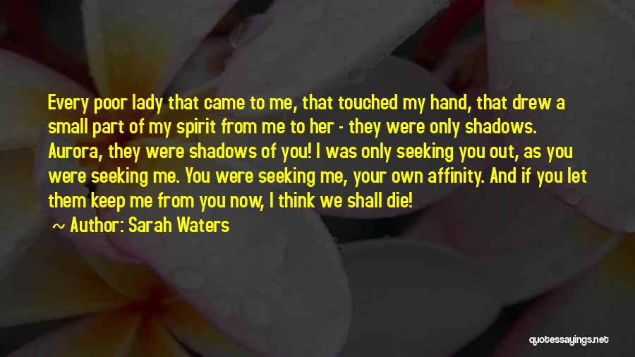 Sarah Waters Quotes: Every Poor Lady That Came To Me, That Touched My Hand, That Drew A Small Part Of My Spirit From