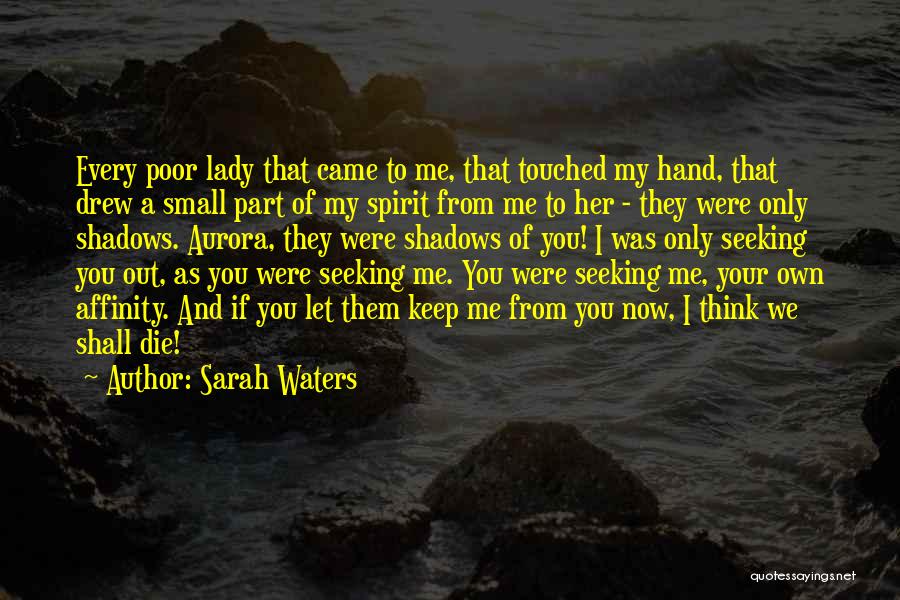 Sarah Waters Quotes: Every Poor Lady That Came To Me, That Touched My Hand, That Drew A Small Part Of My Spirit From