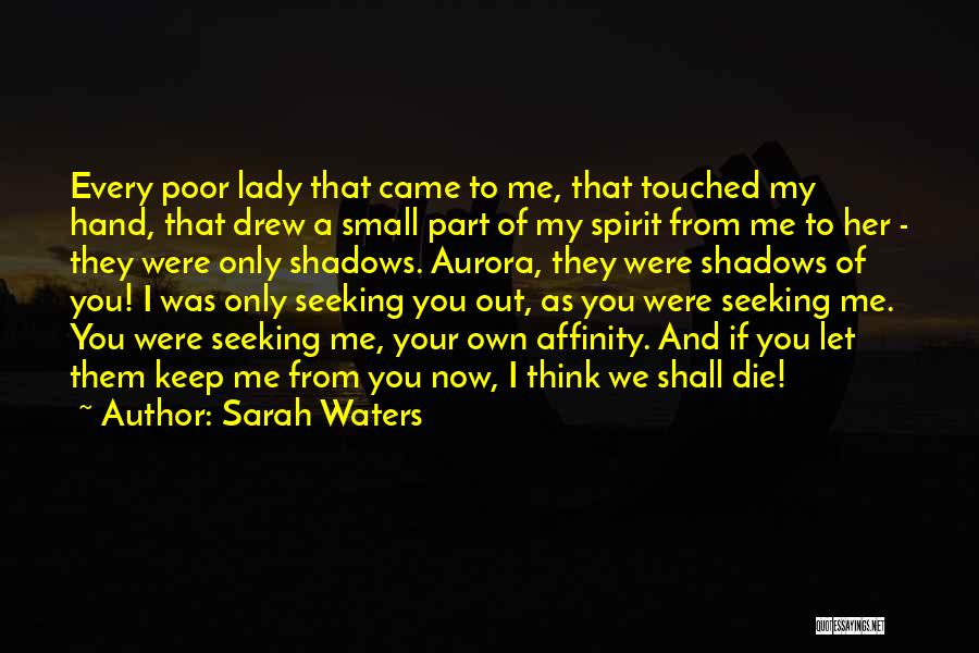 Sarah Waters Quotes: Every Poor Lady That Came To Me, That Touched My Hand, That Drew A Small Part Of My Spirit From