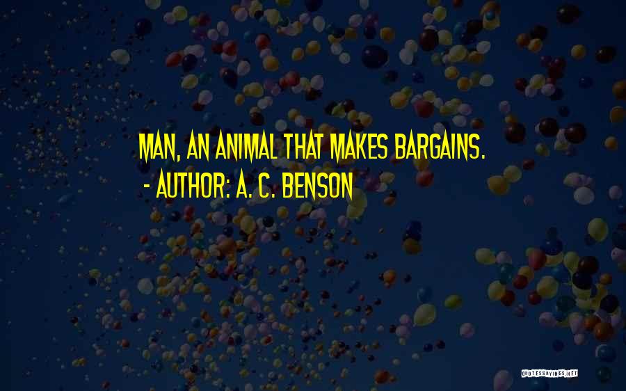 A. C. Benson Quotes: Man, An Animal That Makes Bargains.