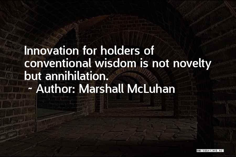 Marshall McLuhan Quotes: Innovation For Holders Of Conventional Wisdom Is Not Novelty But Annihilation.