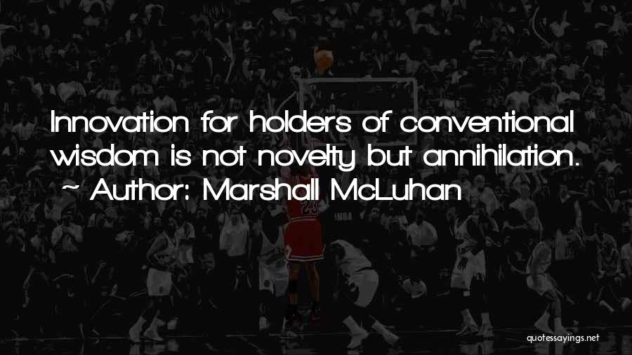 Marshall McLuhan Quotes: Innovation For Holders Of Conventional Wisdom Is Not Novelty But Annihilation.