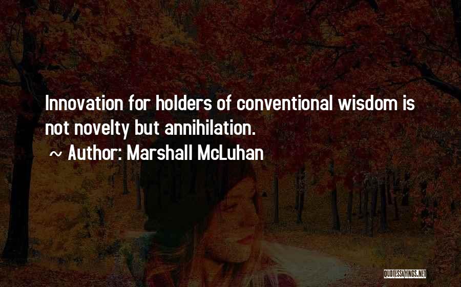 Marshall McLuhan Quotes: Innovation For Holders Of Conventional Wisdom Is Not Novelty But Annihilation.