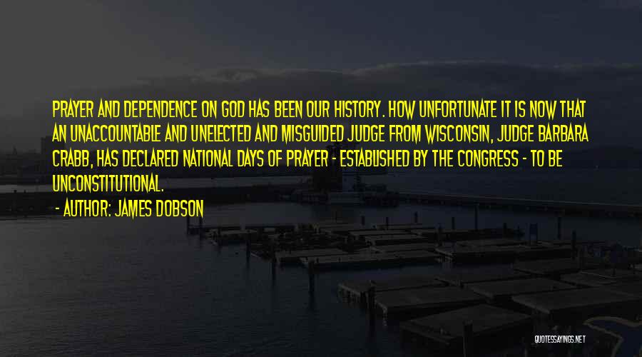 James Dobson Quotes: Prayer And Dependence On God Has Been Our History. How Unfortunate It Is Now That An Unaccountable And Unelected And