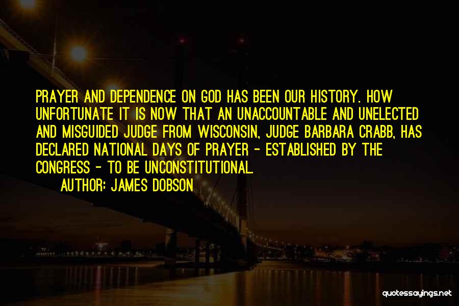 James Dobson Quotes: Prayer And Dependence On God Has Been Our History. How Unfortunate It Is Now That An Unaccountable And Unelected And