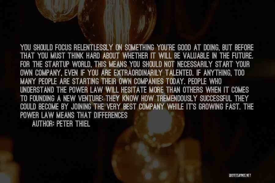 Peter Thiel Quotes: You Should Focus Relentlessly On Something You're Good At Doing, But Before That You Must Think Hard About Whether It