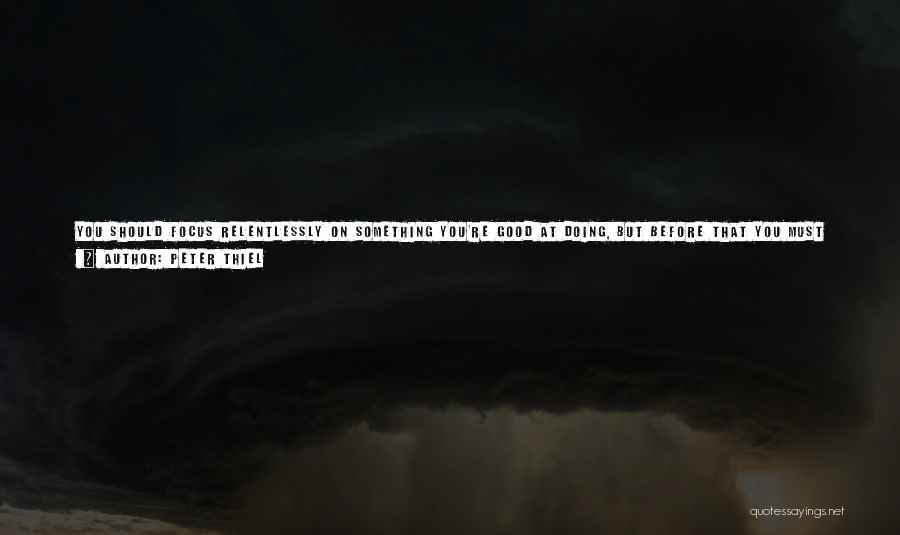Peter Thiel Quotes: You Should Focus Relentlessly On Something You're Good At Doing, But Before That You Must Think Hard About Whether It