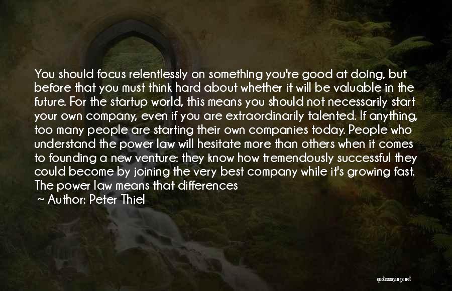 Peter Thiel Quotes: You Should Focus Relentlessly On Something You're Good At Doing, But Before That You Must Think Hard About Whether It