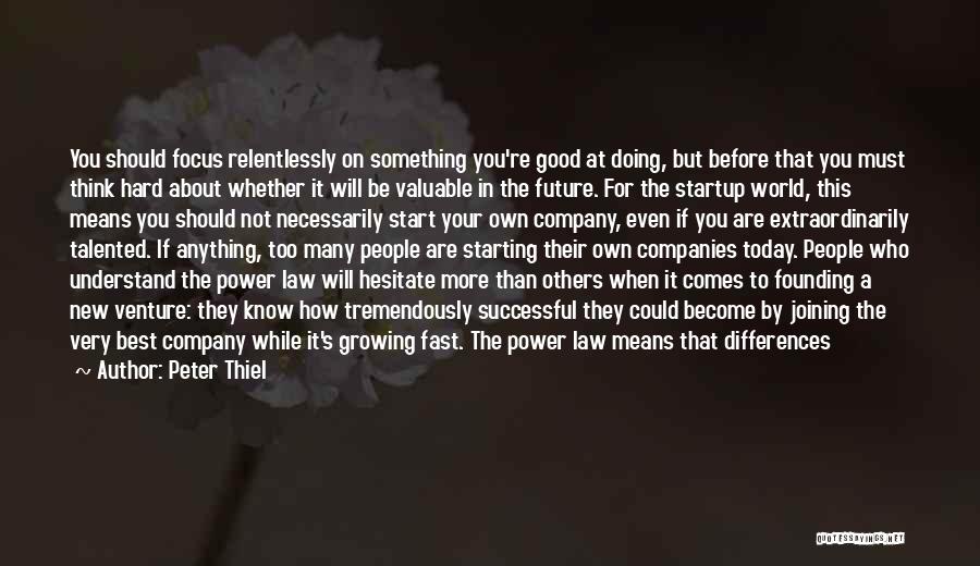 Peter Thiel Quotes: You Should Focus Relentlessly On Something You're Good At Doing, But Before That You Must Think Hard About Whether It