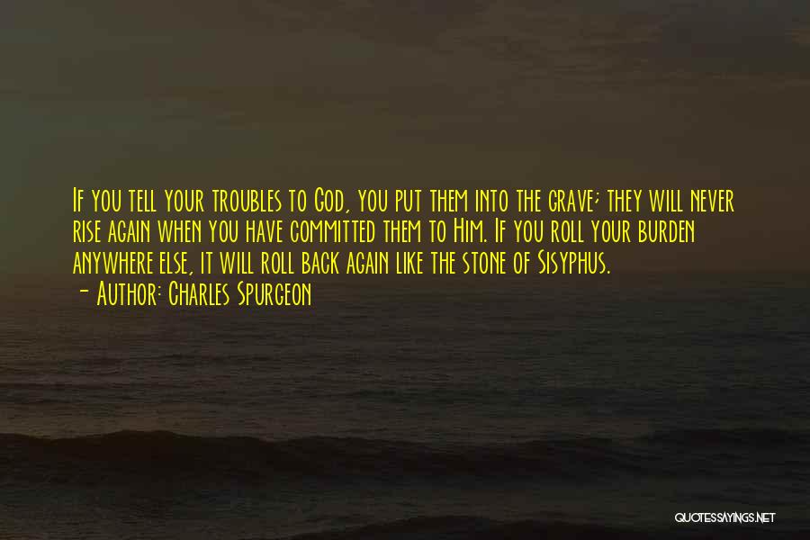 Charles Spurgeon Quotes: If You Tell Your Troubles To God, You Put Them Into The Grave; They Will Never Rise Again When You