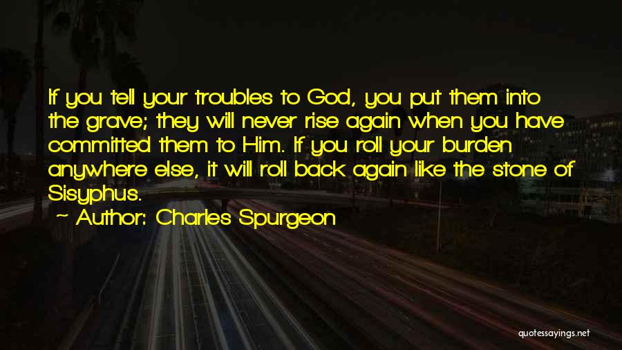 Charles Spurgeon Quotes: If You Tell Your Troubles To God, You Put Them Into The Grave; They Will Never Rise Again When You