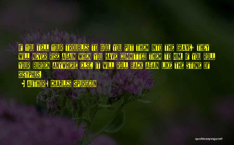 Charles Spurgeon Quotes: If You Tell Your Troubles To God, You Put Them Into The Grave; They Will Never Rise Again When You