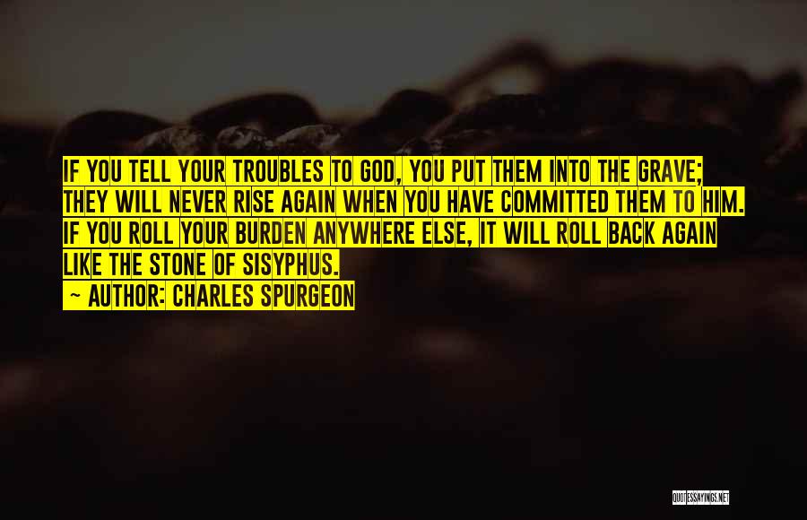 Charles Spurgeon Quotes: If You Tell Your Troubles To God, You Put Them Into The Grave; They Will Never Rise Again When You