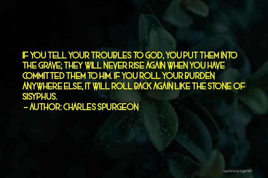 Charles Spurgeon Quotes: If You Tell Your Troubles To God, You Put Them Into The Grave; They Will Never Rise Again When You