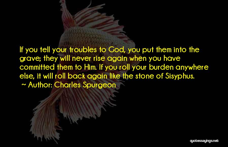 Charles Spurgeon Quotes: If You Tell Your Troubles To God, You Put Them Into The Grave; They Will Never Rise Again When You