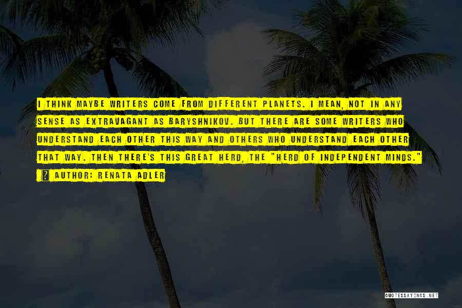 Renata Adler Quotes: I Think Maybe Writers Come From Different Planets. I Mean, Not In Any Sense As Extravagant As Baryshnikov. But There