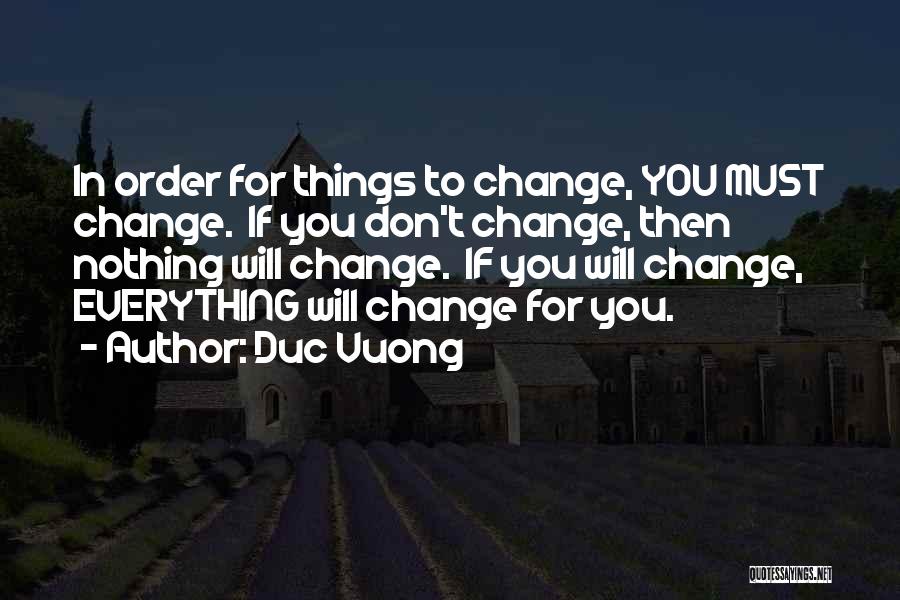 Duc Vuong Quotes: In Order For Things To Change, You Must Change. If You Don't Change, Then Nothing Will Change. If You Will