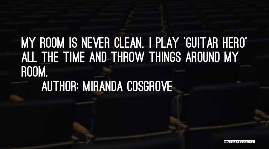 Miranda Cosgrove Quotes: My Room Is Never Clean. I Play 'guitar Hero' All The Time And Throw Things Around My Room.