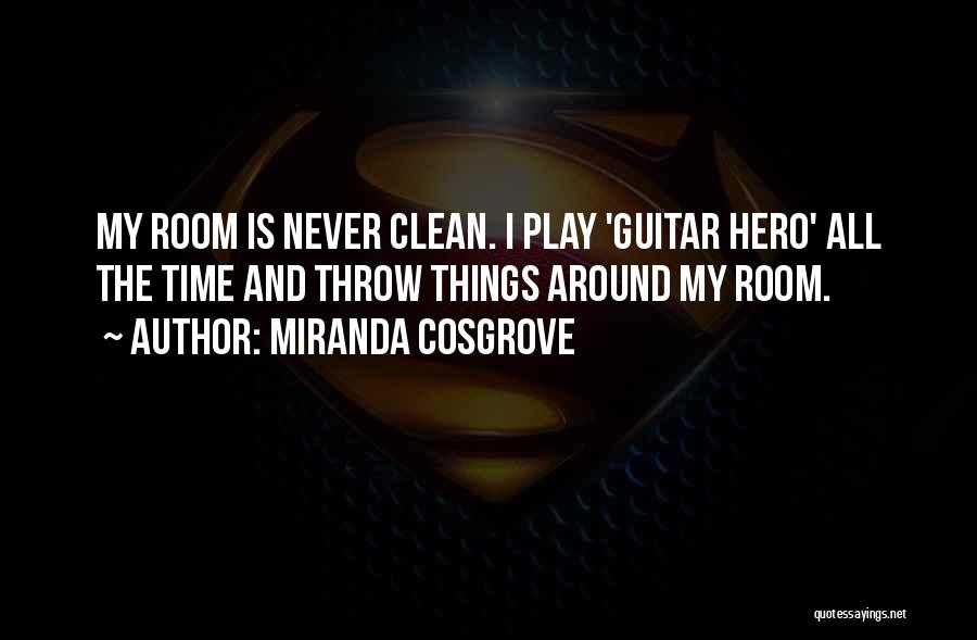 Miranda Cosgrove Quotes: My Room Is Never Clean. I Play 'guitar Hero' All The Time And Throw Things Around My Room.