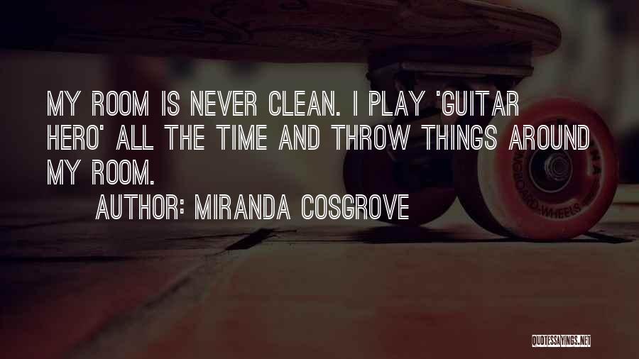 Miranda Cosgrove Quotes: My Room Is Never Clean. I Play 'guitar Hero' All The Time And Throw Things Around My Room.