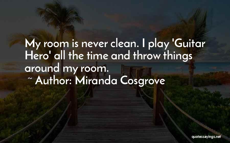 Miranda Cosgrove Quotes: My Room Is Never Clean. I Play 'guitar Hero' All The Time And Throw Things Around My Room.