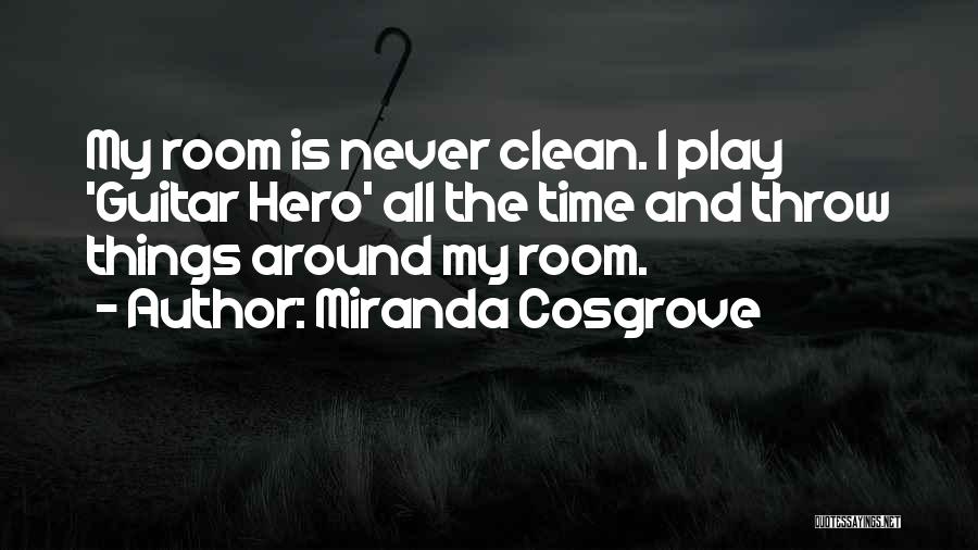 Miranda Cosgrove Quotes: My Room Is Never Clean. I Play 'guitar Hero' All The Time And Throw Things Around My Room.