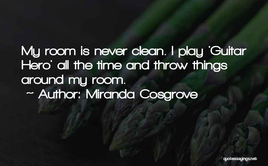 Miranda Cosgrove Quotes: My Room Is Never Clean. I Play 'guitar Hero' All The Time And Throw Things Around My Room.