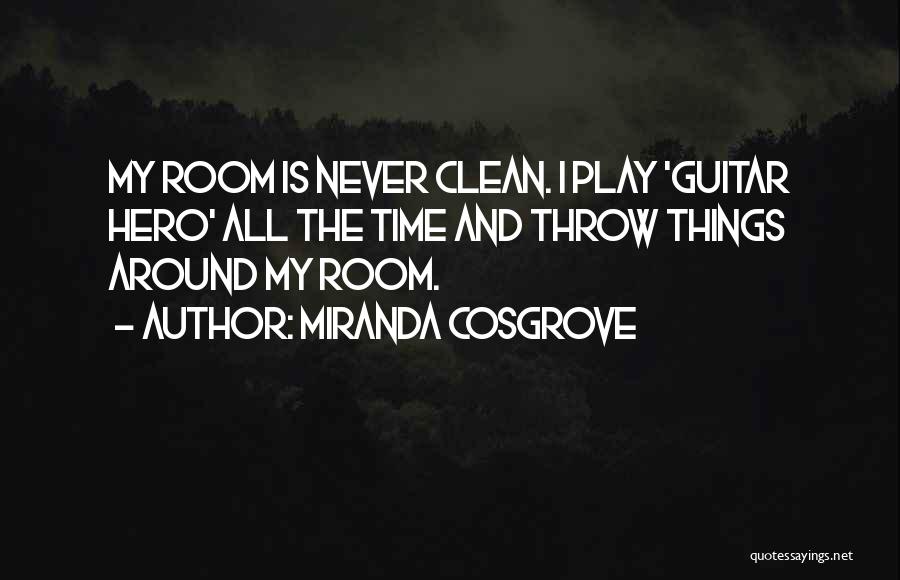 Miranda Cosgrove Quotes: My Room Is Never Clean. I Play 'guitar Hero' All The Time And Throw Things Around My Room.