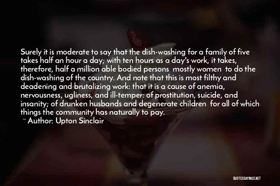 Upton Sinclair Quotes: Surely It Is Moderate To Say That The Dish-washing For A Family Of Five Takes Half An Hour A Day;