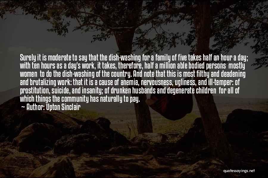 Upton Sinclair Quotes: Surely It Is Moderate To Say That The Dish-washing For A Family Of Five Takes Half An Hour A Day;