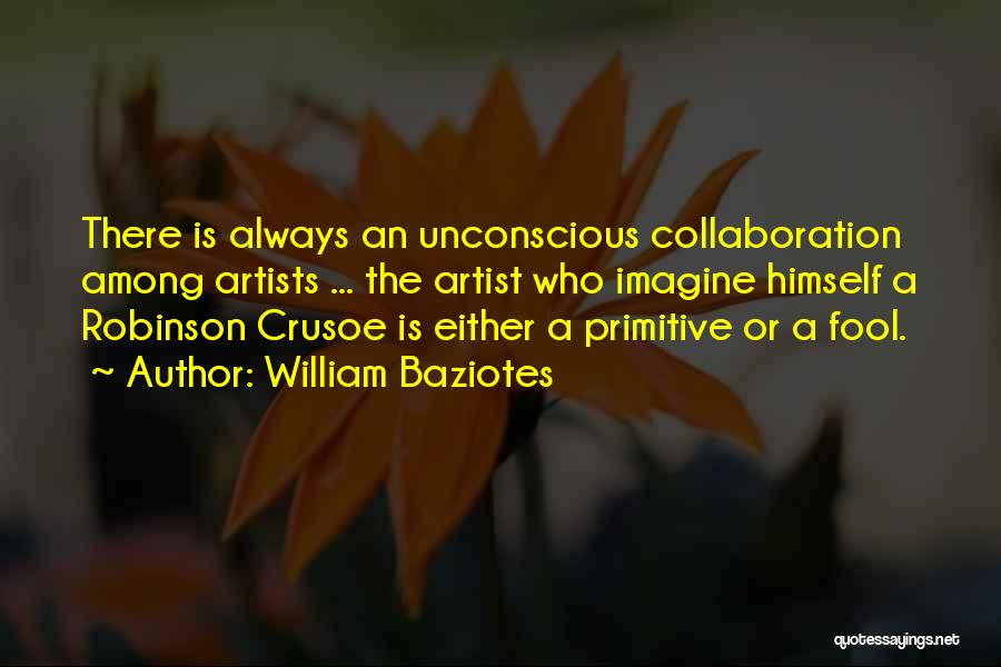 William Baziotes Quotes: There Is Always An Unconscious Collaboration Among Artists ... The Artist Who Imagine Himself A Robinson Crusoe Is Either A