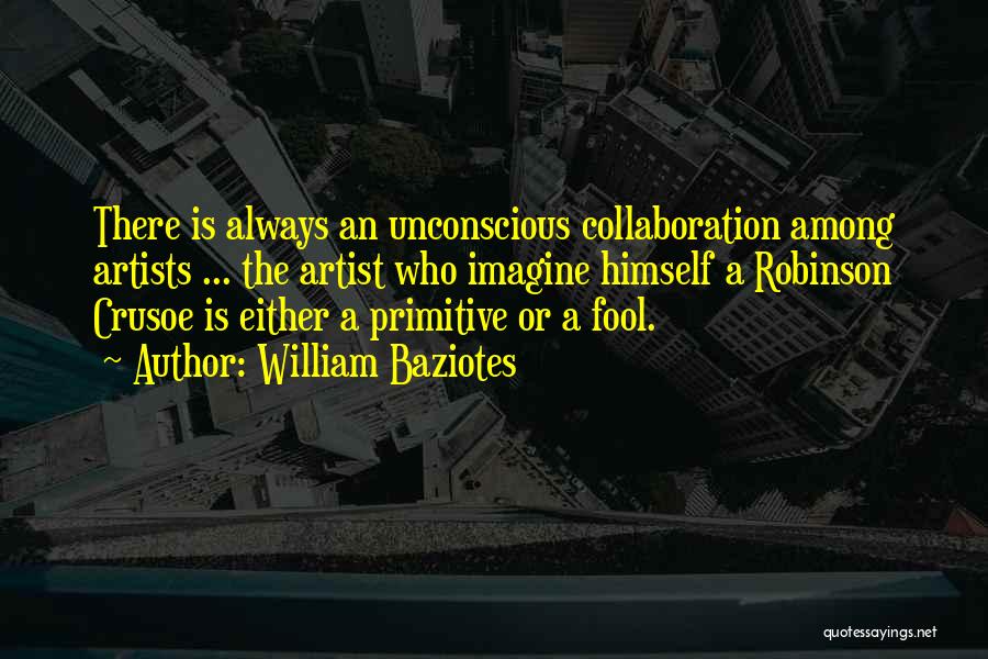 William Baziotes Quotes: There Is Always An Unconscious Collaboration Among Artists ... The Artist Who Imagine Himself A Robinson Crusoe Is Either A